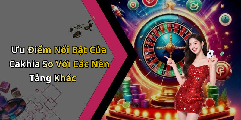 Ưu Điểm Nổi Bật Của Cakhia So Với Các Nền Tảng Khác