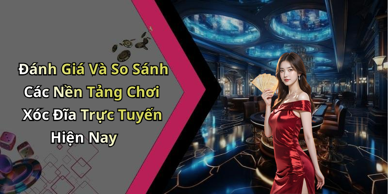 Đánh Giá Và So Sánh Các Nền Tảng Chơi Xóc Đĩa Trực Tuyến Hiện Nay