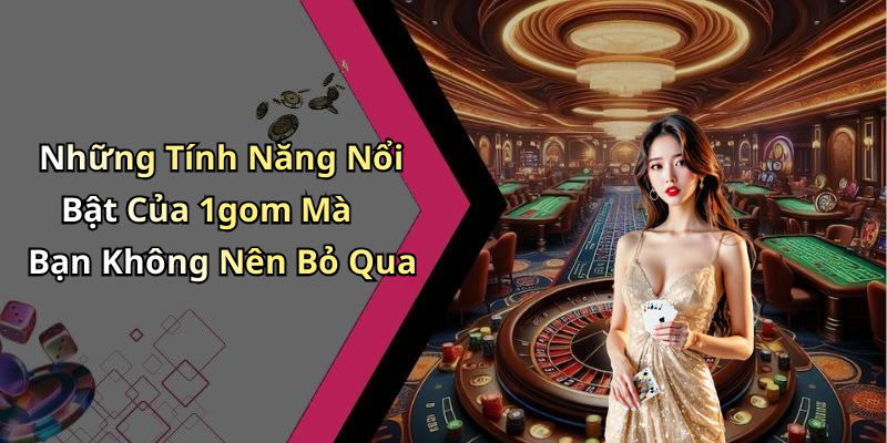 Những Tính Năng Nổi Bật Của 1gom Mà Bạn Không Nên Bỏ Qua