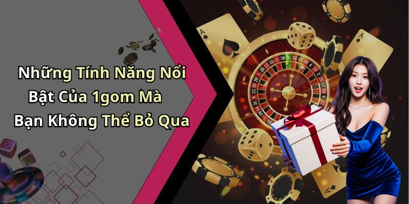 Những Tính Năng Nổi Bật Của 1gom Mà Bạn Không Thể Bỏ Qua