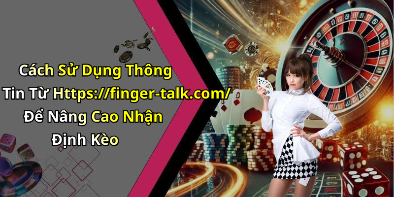 Cách Sử Dụng Thông Tin Từ Https://finger-talk.com/ Để Nâng Cao Nhận Định Kèo
