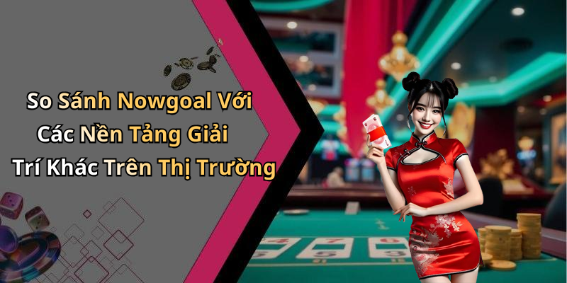 So Sánh Nowgoal Với Các Nền Tảng Giải Trí Khác Trên Thị Trường