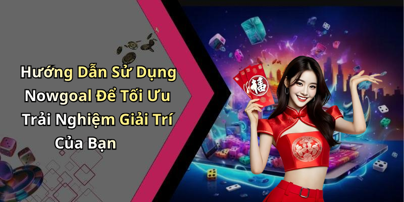 Hướng Dẫn Sử Dụng Nowgoal Để Tối Ưu Trải Nghiệm Giải Trí Của Bạn