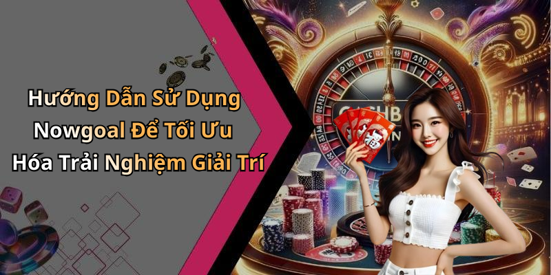Hướng Dẫn Sử Dụng Nowgoal Để Tối Ưu Hóa Trải Nghiệm Giải Trí