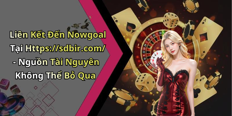 Liên Kết Đến Nowgoal Tại Https://sdbir.com/ - Nguồn Tài Nguyên Không Thể Bỏ Qua
