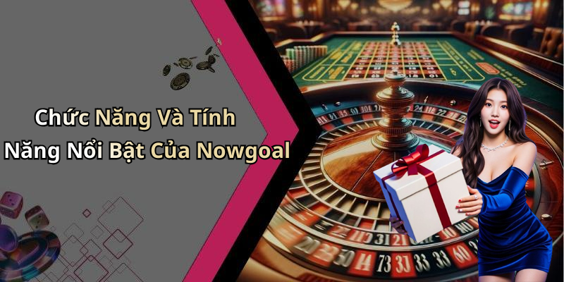 Chức Năng Và Tính Năng Nổi Bật Của Nowgoal