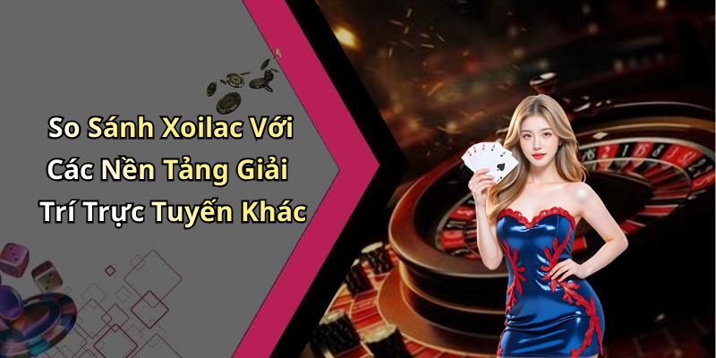 So Sánh Xoilac Với Các Nền Tảng Giải Trí Trực Tuyến Khác