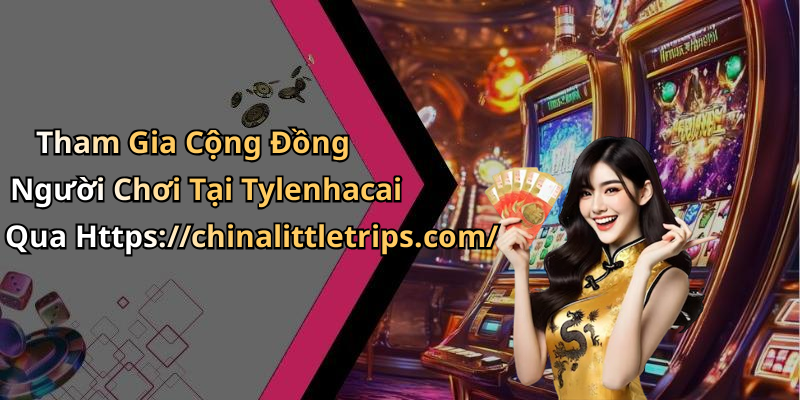 Tham Gia Cộng Đồng Người Chơi Tại Tylenhacai Qua Https://chinalittletrips.com/