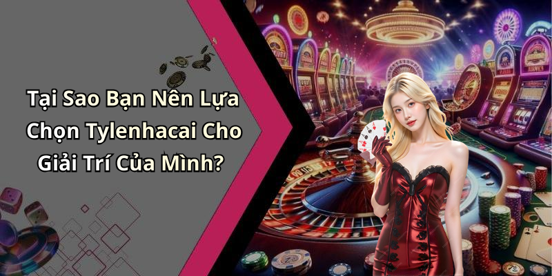 Tại Sao Bạn Nên Lựa Chọn Tylenhacai Cho Giải Trí Của Mình?