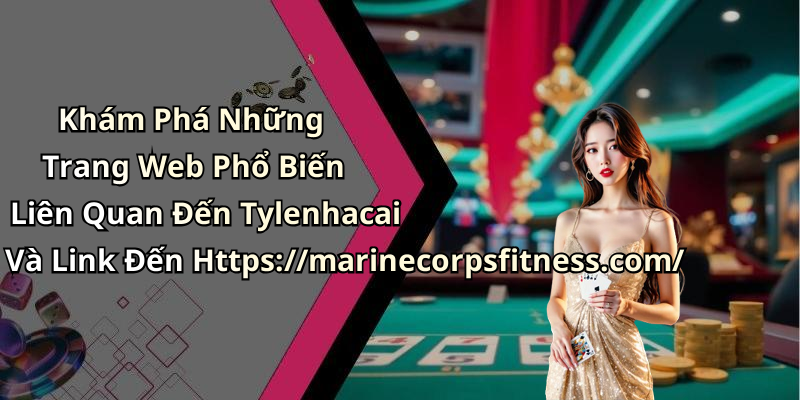 Khám Phá Những Trang Web Phổ Biến Liên Quan Đến Tylenhacai Và Link Đến Https://marinecorpsfitness.com/