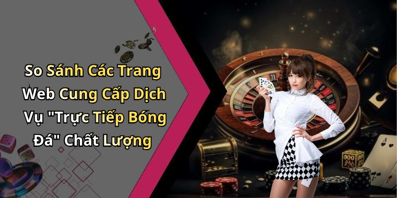 So Sánh Các Trang Web Cung Cấp Dịch Vụ "Trực Tiếp Bóng Đá" Chất Lượng