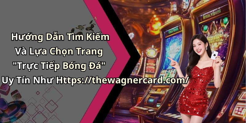 Hướng Dẫn Tìm Kiếm Và Lựa Chọn Trang "Trực Tiếp Bóng Đá" Uy Tín Như Https://thewagnercard.com/