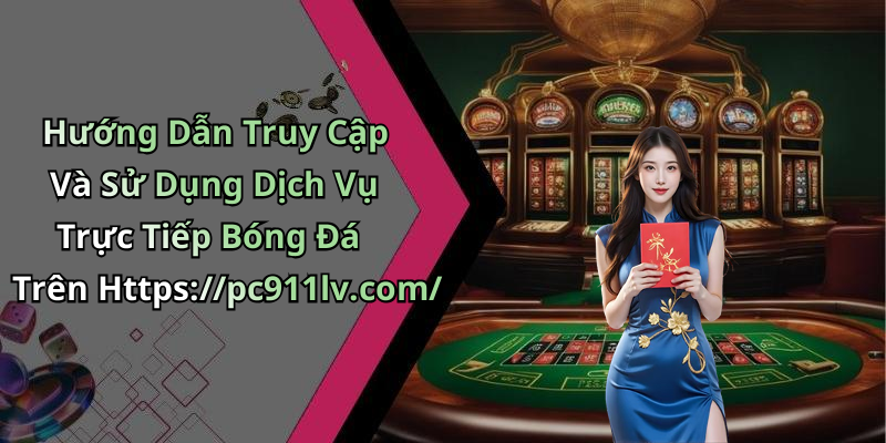 Hướng Dẫn Truy Cập Và Sử Dụng Dịch Vụ Trực Tiếp Bóng Đá Trên Https://pc911lv.com/