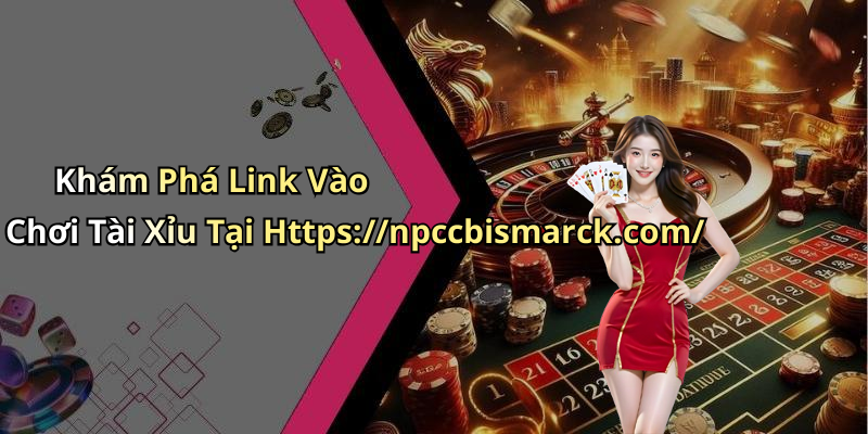 Khám Phá Link Vào Chơi Tài Xỉu Tại Https://npccbismarck.com/