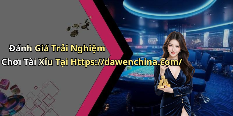 Đánh Giá Trải Nghiệm Chơi Tài Xỉu Tại Https://dawenchina.com/