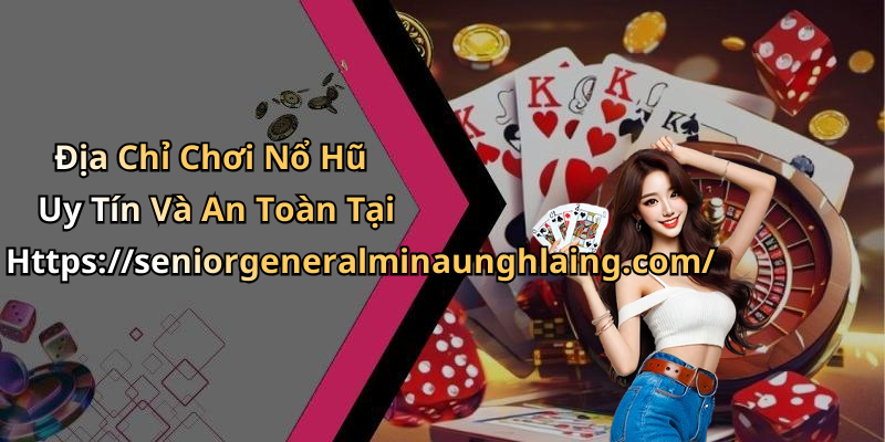 Địa Chỉ Chơi Nổ Hũ Uy Tín Và An Toàn Tại Https://seniorgeneralminaunghlaing.com/