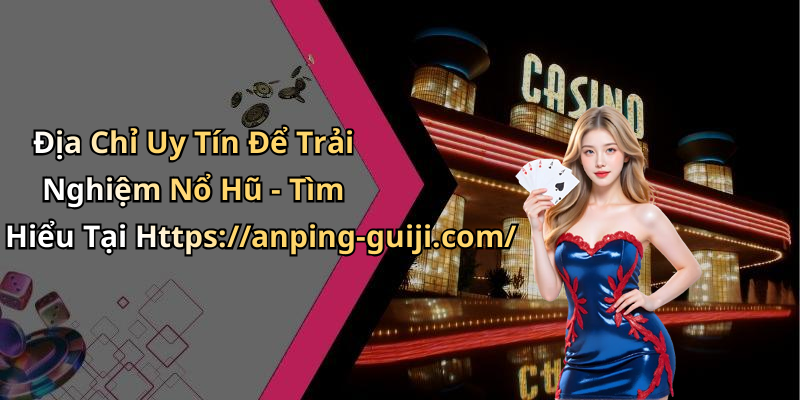 Địa Chỉ Uy Tín Để Trải Nghiệm Nổ Hũ - Tìm Hiểu Tại Https://anping-guiji.com/
