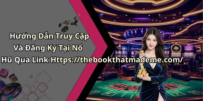 Hướng Dẫn Truy Cập Và Đăng Ký Tại Nổ Hũ Qua Link Https://thebookthatmademe.com/