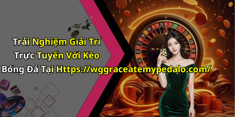 Trải Nghiệm Giải Trí Trực Tuyến Với Kèo Bóng Đá Tại Https://wggraceatemypedalo.com/