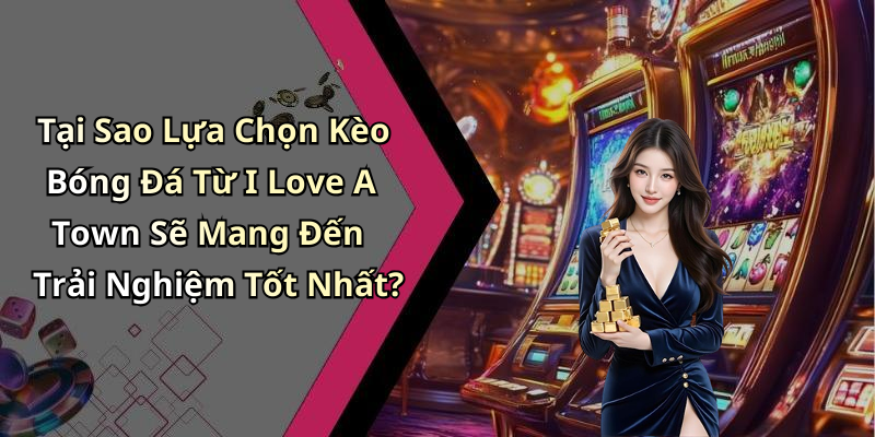Tại Sao Lựa Chọn Kèo Bóng Đá Từ I Love A Town Sẽ Mang Đến Trải Nghiệm Tốt Nhất?
