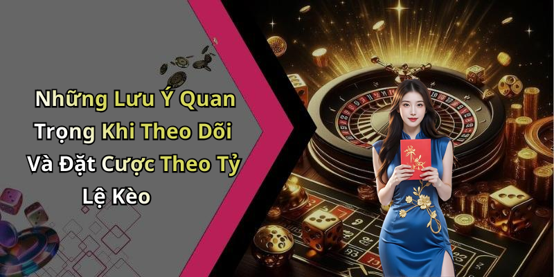 Những Lưu Ý Quan Trọng Khi Theo Dõi Và Đặt Cược Theo Tỷ Lệ Kèo