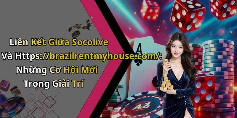 Liên Kết Giữa Socolive Và Https://brazilrentmyhouse.com/: Những Cơ Hội Mới Trong Giải Trí