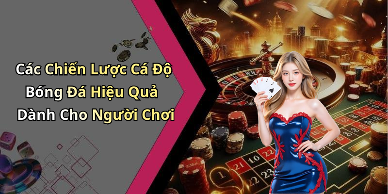 Các Chiến Lược Cá Độ Bóng Đá Hiệu Quả Dành Cho Người Chơi