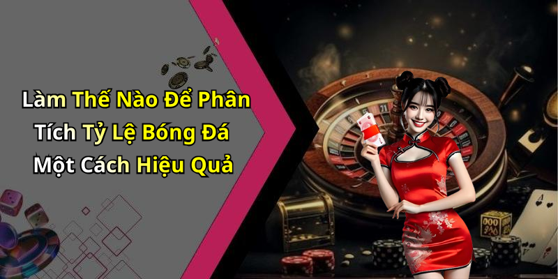 Làm Thế Nào Để Phân Tích Tỷ Lệ Bóng Đá Một Cách Hiệu Quả