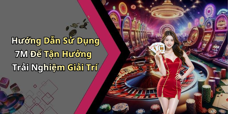 Hướng Dẫn Sử Dụng 7M Để Tận Hưởng Trải Nghiệm Giải Trí