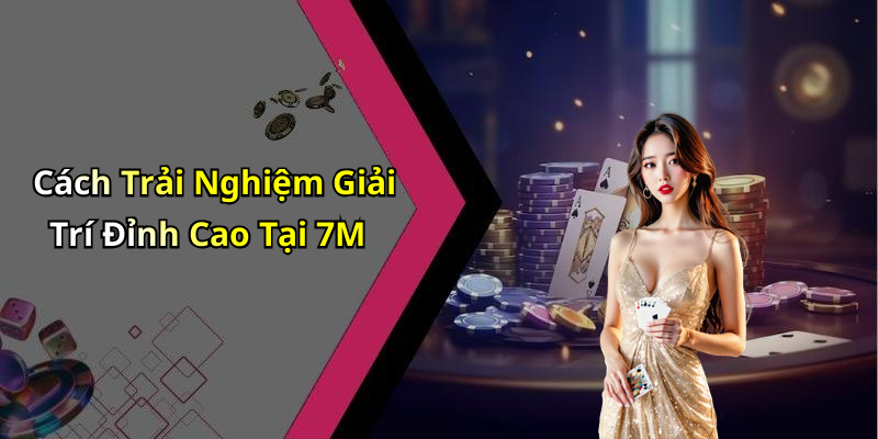 Cách Trải Nghiệm Giải Trí Đỉnh Cao Tại 7M