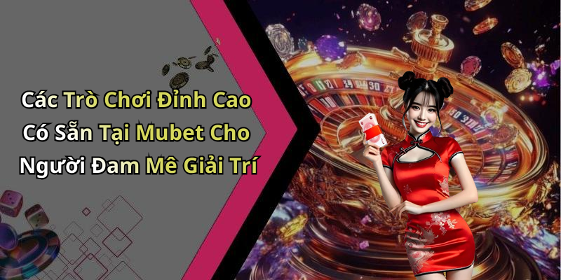 Các Trò Chơi Đỉnh Cao Có Sẵn Tại Mubet Cho Người Đam Mê Giải Trí