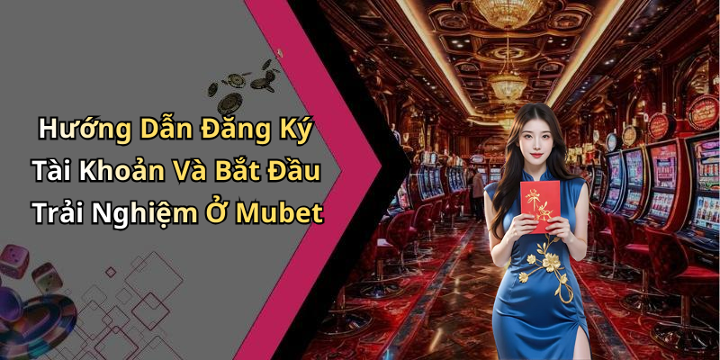 Hướng Dẫn Đăng Ký Tài Khoản Và Bắt Đầu Trải Nghiệm Ở Mubet