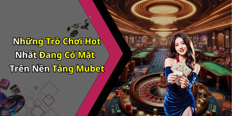 Những Trò Chơi Hot Nhất Đang Có Mặt Trên Nền Tảng Mubet