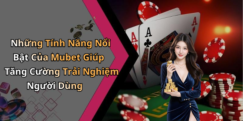 Những Tính Năng Nổi Bật Của Mubet Giúp Tăng Cường Trải Nghiệm Người Dùng