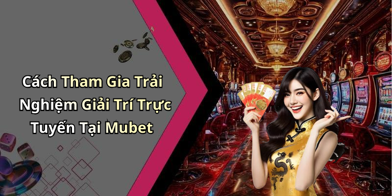 Cách Tham Gia Trải Nghiệm Giải Trí Trực Tuyến Tại Mubet