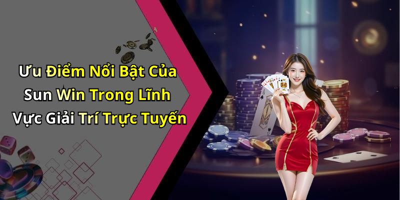 Ưu Điểm Nổi Bật Của Sun Win Trong Lĩnh Vực Giải Trí Trực Tuyến