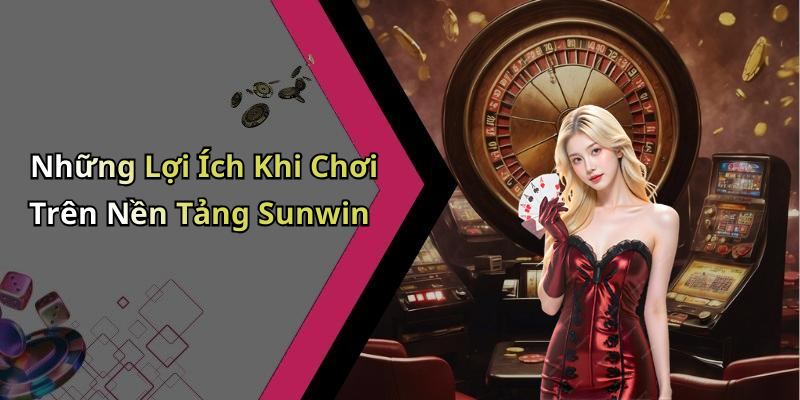 Những Lợi Ích Khi Chơi Trên Nền Tảng Sunwin