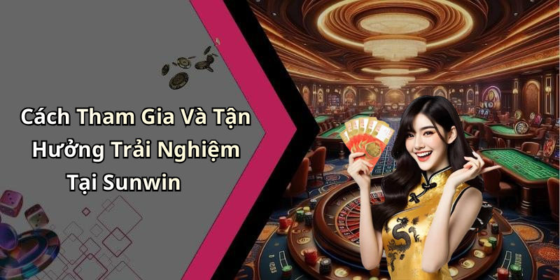 Cách Tham Gia Và Tận Hưởng Trải Nghiệm Tại Sunwin