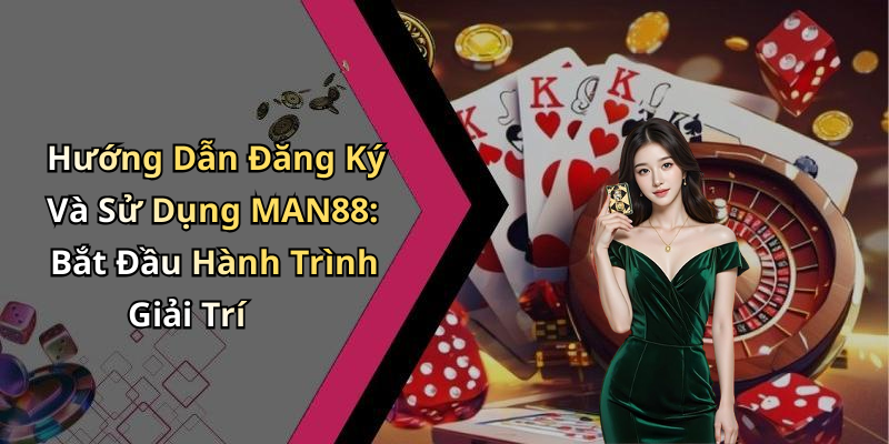 Hướng Dẫn Đăng Ký Và Sử Dụng MAN88: Bắt Đầu Hành Trình Giải Trí