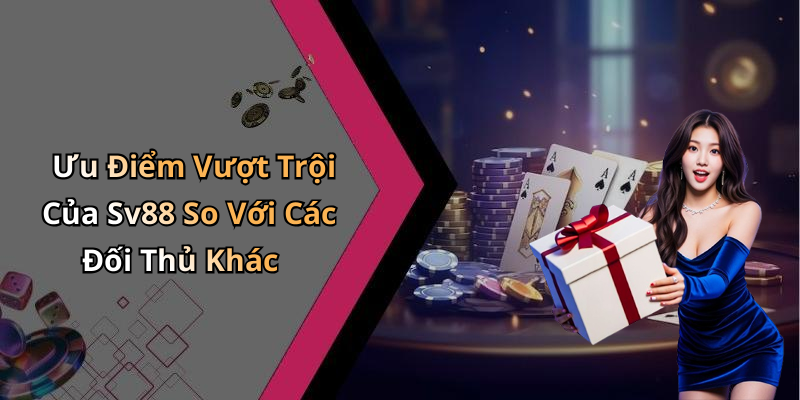 Ưu Điểm Vượt Trội Của Sv88 So Với Các Đối Thủ Khác