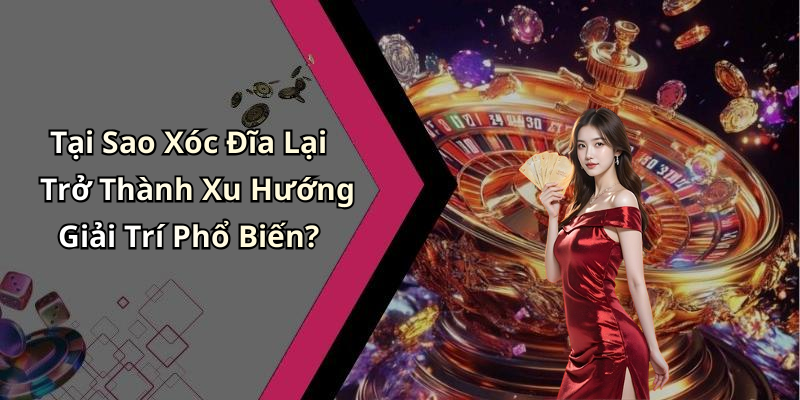 Tại Sao Xóc Đĩa Lại Trở Thành Xu Hướng Giải Trí Phổ Biến?