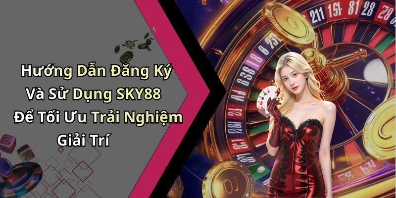 Hướng Dẫn Đăng Ký Và Sử Dụng SKY88 Để Tối Ưu Trải Nghiệm Giải Trí
