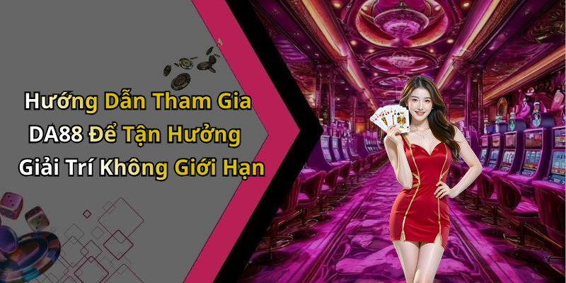 Hướng Dẫn Tham Gia DA88 Để Tận Hưởng Giải Trí Không Giới Hạn