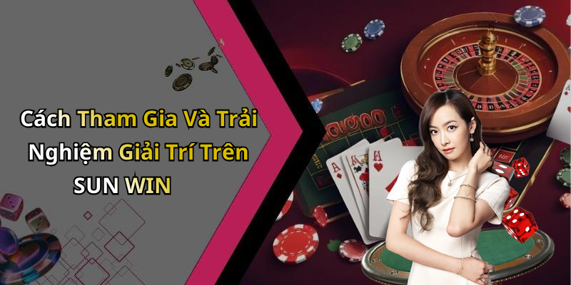 Cách Tham Gia Và Trải Nghiệm Giải Trí Trên SUN WIN