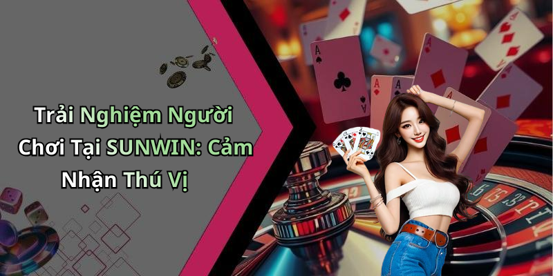 Trải Nghiệm Người Chơi Tại SUNWIN: Cảm Nhận Thú Vị