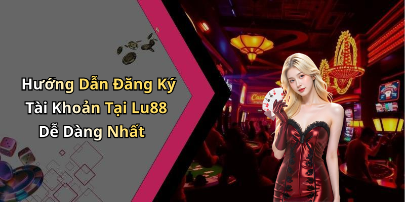 Hướng Dẫn Đăng Ký Tài Khoản Tại Lu88 Dễ Dàng Nhất
