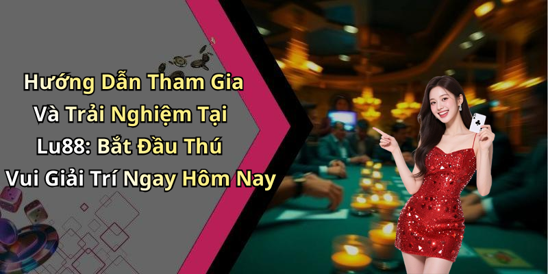 Hướng Dẫn Tham Gia Và Trải Nghiệm Tại Lu88: Bắt Đầu Thú Vui Giải Trí Ngay Hôm Nay