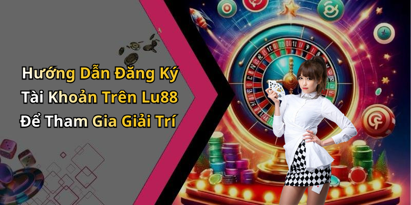 Hướng Dẫn Đăng Ký Tài Khoản Trên Lu88 Để Tham Gia Giải Trí