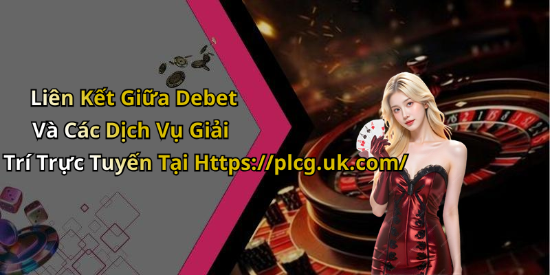 Liên Kết Giữa Debet Và Các Dịch Vụ Giải Trí Trực Tuyến Tại Https://plcg.uk.com/