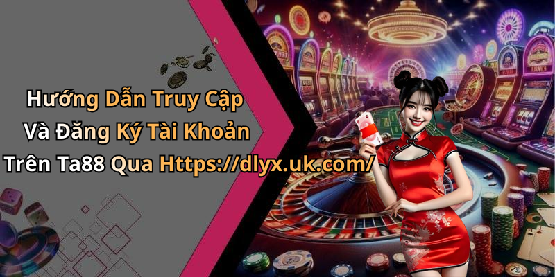 Hướng Dẫn Truy Cập Và Đăng Ký Tài Khoản Trên Ta88 Qua Https://dlyx.uk.com/